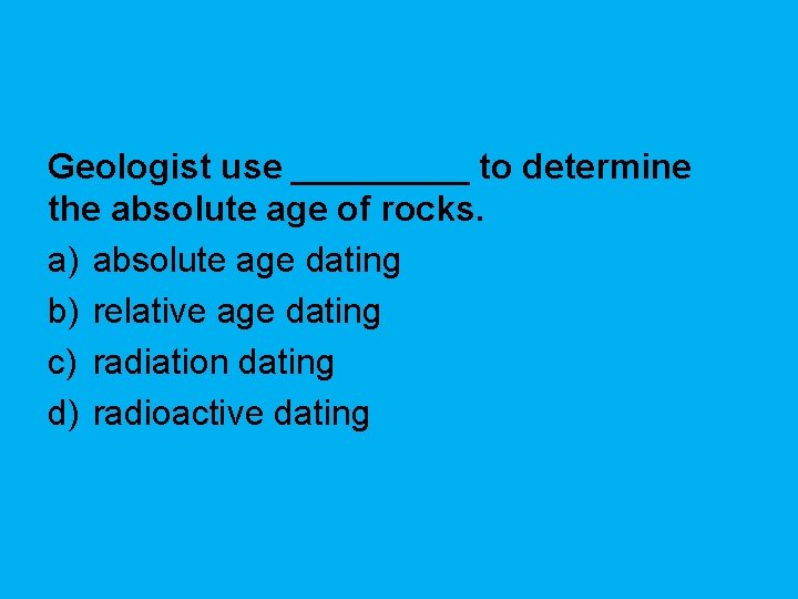 Geologist use _____ to determine the absolute age of rocks. a) absolute age dating