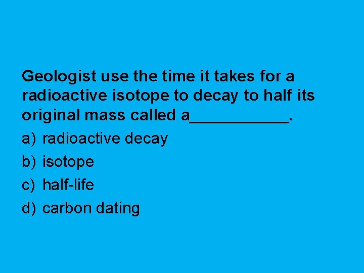 Geologist use the time it takes for a radioactive isotope to decay to half Geologist use the time it takes for a radioactive isotope to decay to half