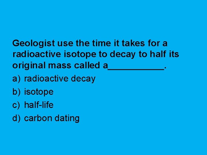 Geologist use the time it takes for a radioactive isotope to decay to half