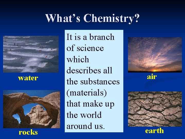 What’s Chemistry? water rocks It is a branch of science which describes all the