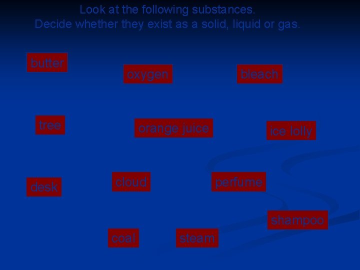 Look at the following substances. Decide whether they exist as a solid, liquid or