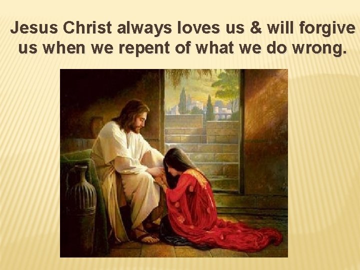 Jesus Christ always loves us & will forgive us when we repent of what