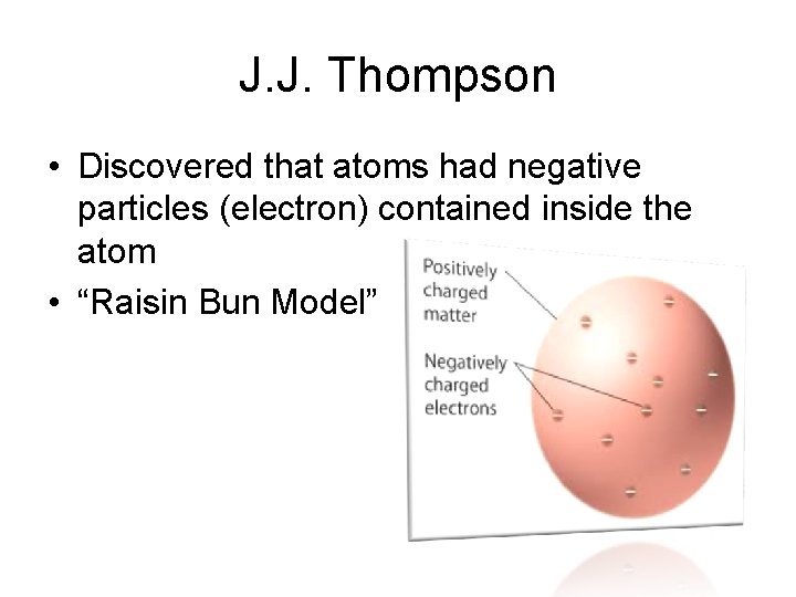 J. J. Thompson • Discovered that atoms had negative particles (electron) contained inside the