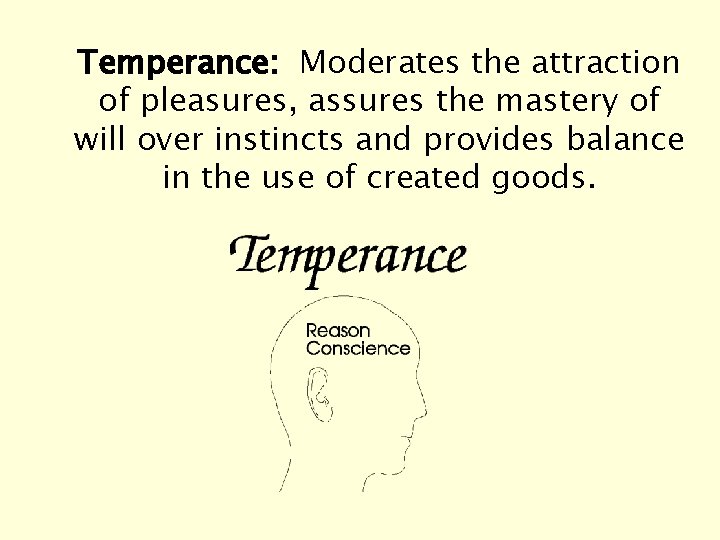 Temperance: Moderates the attraction of pleasures, assures the mastery of will over instincts and