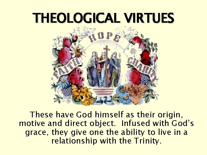 THEOLOGICAL VIRTUES These have God himself as their origin, motive and direct object. Infused