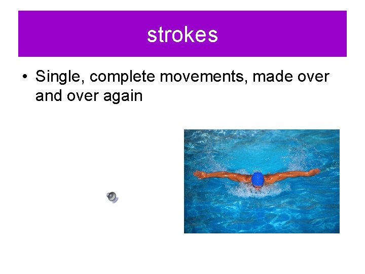 strokes • Single, complete movements, made over and over again 