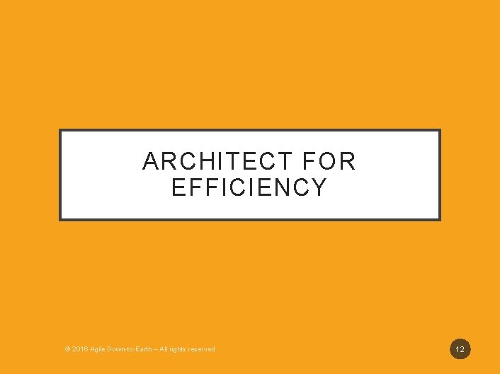 ARCHITECT FOR EFFICIENCY © 2016 Agile Down-to-Earth – All rights reserved 12 