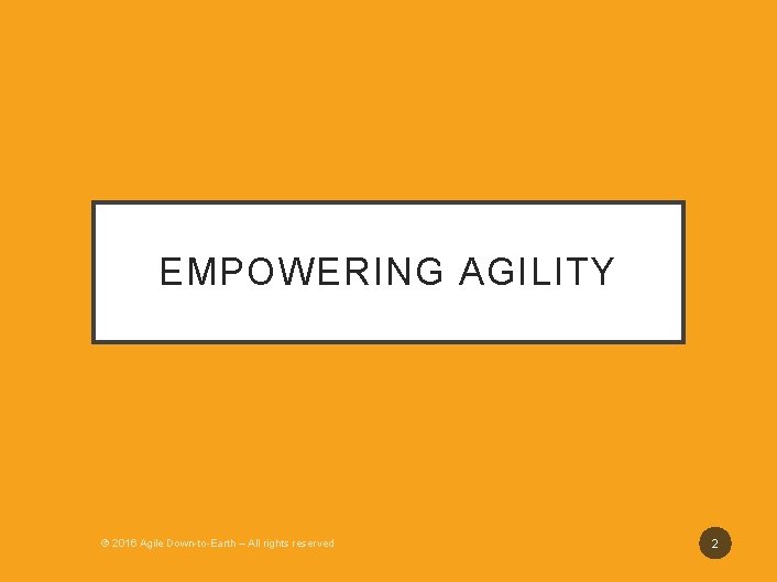 EMPOWERING AGILITY © 2016 Agile Down-to-Earth – All rights reserved 2 