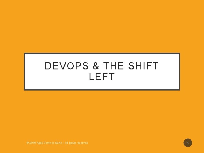 DEVOPS & THE SHIFT LEFT © 2016 Agile Down-to-Earth – All rights reserved 5