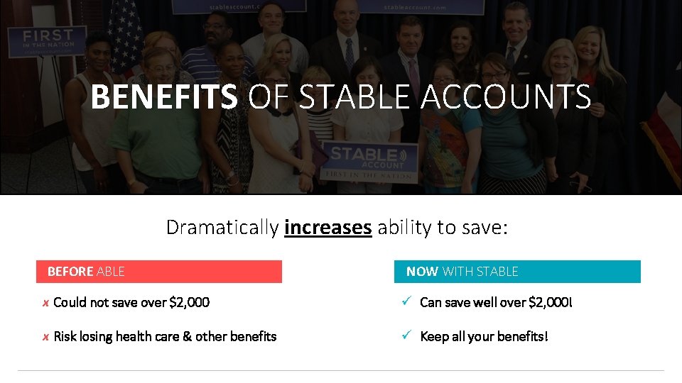 BENEFITS OF STABLE ACCOUNTS Dramatically increases ability to save: BEFORE ABLE NOW WITH STABLE