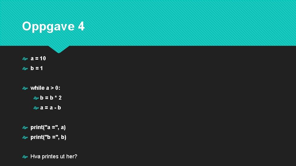 Oppgave 4 a = 10 b=1 while a > 0: b=b*2 a=a-b print("a =",