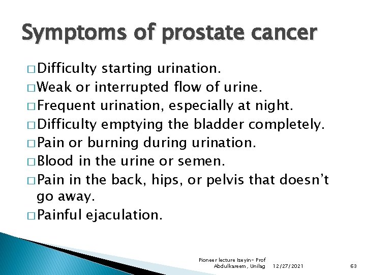 Symptoms of prostate cancer � Difficulty starting urination. � Weak or interrupted flow of