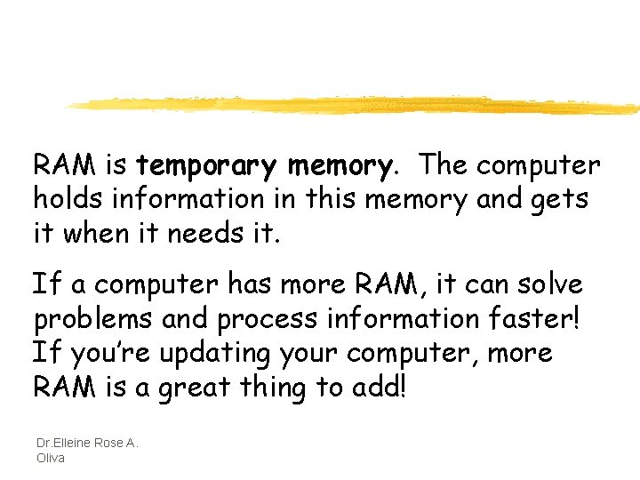 RAM is temporary memory. The computer holds information in this memory and gets it
