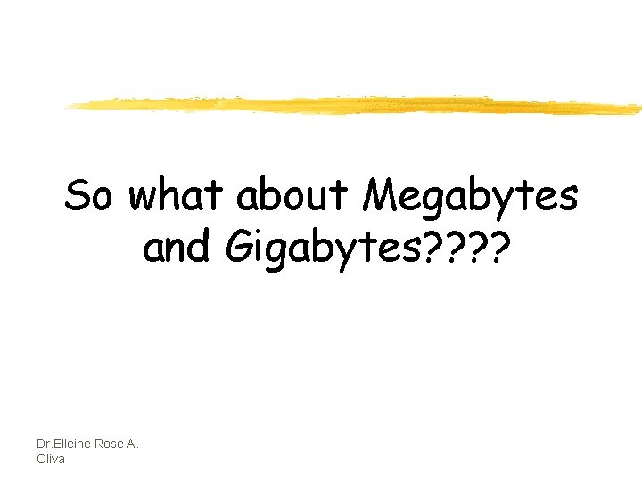 So what about Megabytes and Gigabytes? ? Dr. Elleine Rose A. Oliva 