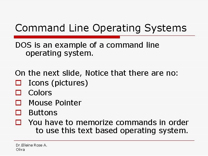 Command Line Operating Systems DOS is an example of a command line operating system.