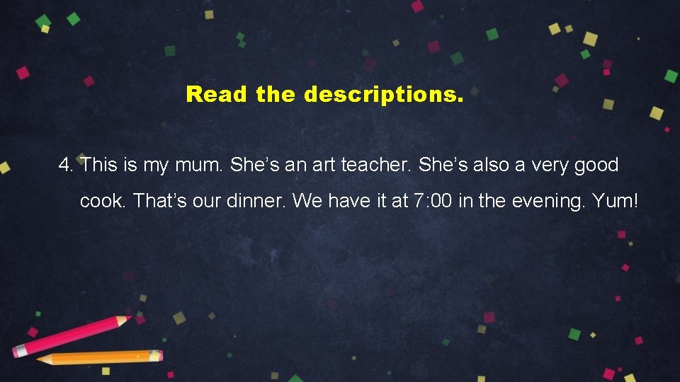 Read the descriptions. 4. This is my mum. She’s an art teacher. She’s also