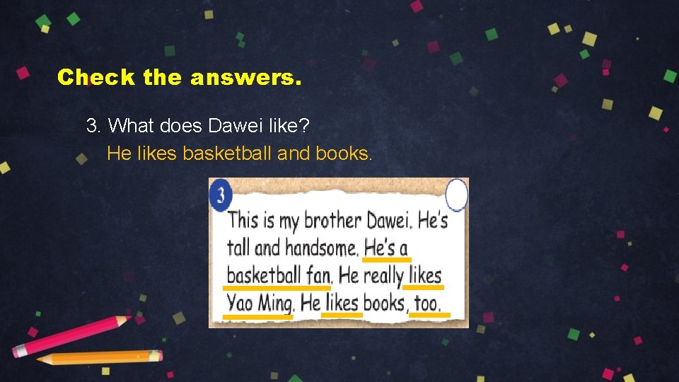 Check the answers. 3. What does Dawei like? He likes basketball and books. 