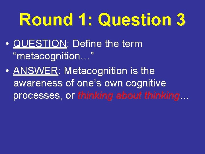 Round 1: Question 3 • QUESTION: Define the term “metacognition…” • ANSWER: Metacognition is