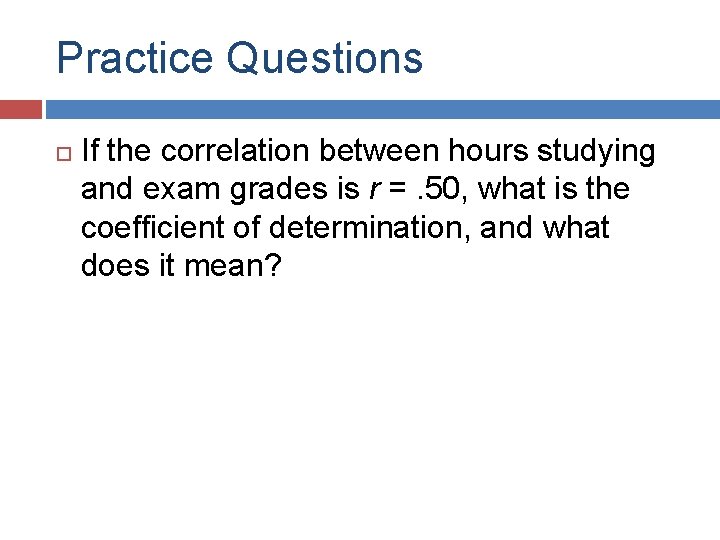 Practice Questions If the correlation between hours studying and exam grades is r =.