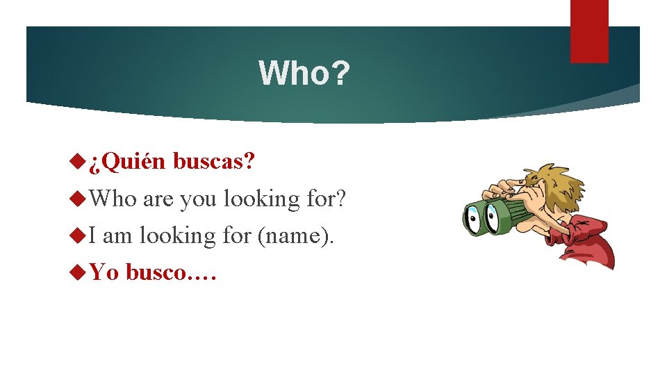 Who? ¿Quién buscas? Who are you looking for? I am looking for (name). Yo