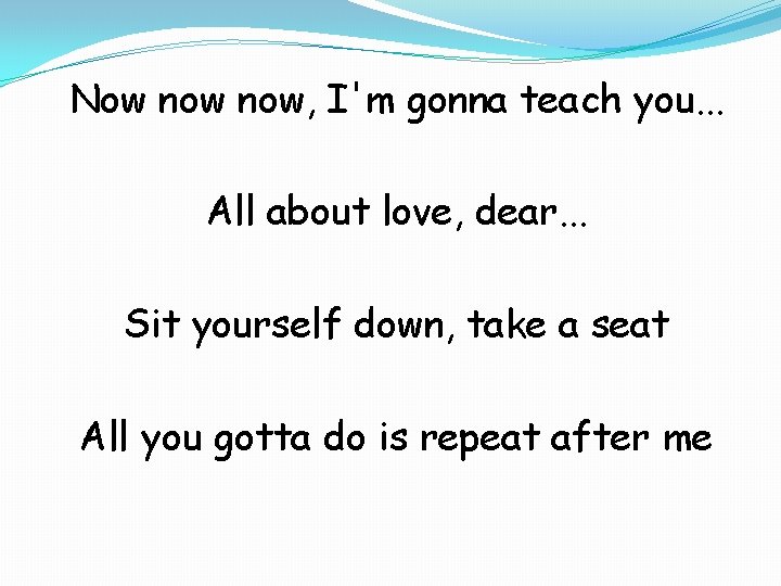 Now now, I'm gonna teach you. . . All about love, dear. . .