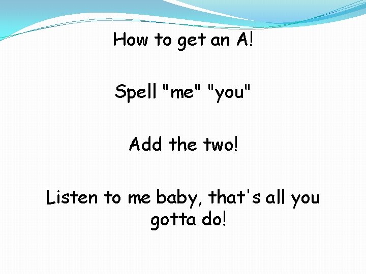 How to get an A! Spell "me" "you" Add the two! Listen to me