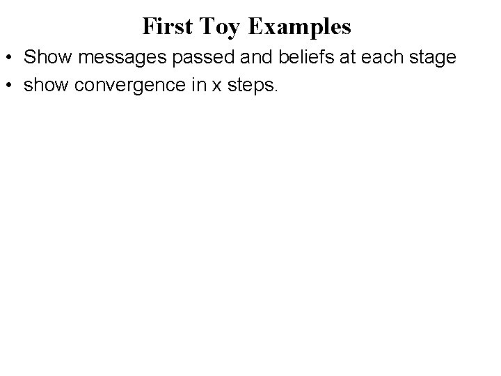 First Toy Examples • Show messages passed and beliefs at each stage • show