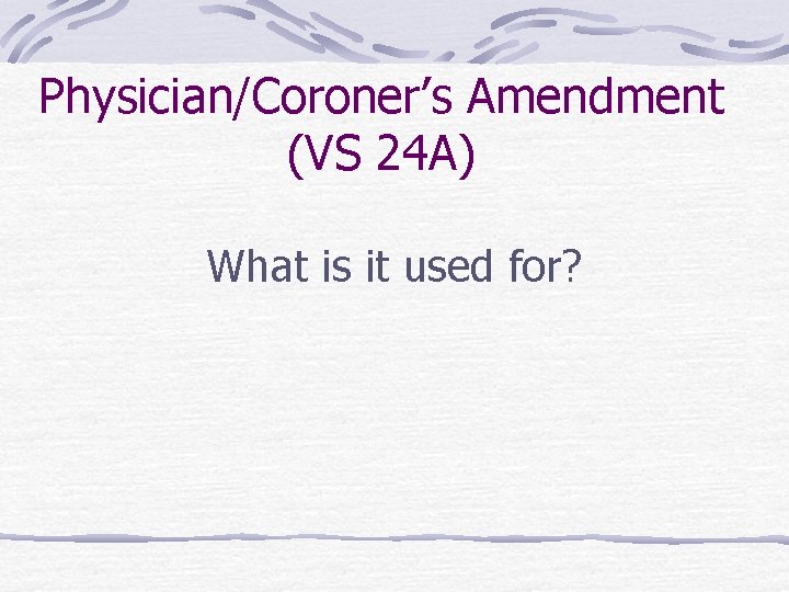 Physician/Coroner’s Amendment (VS 24 A) What is it used for? 