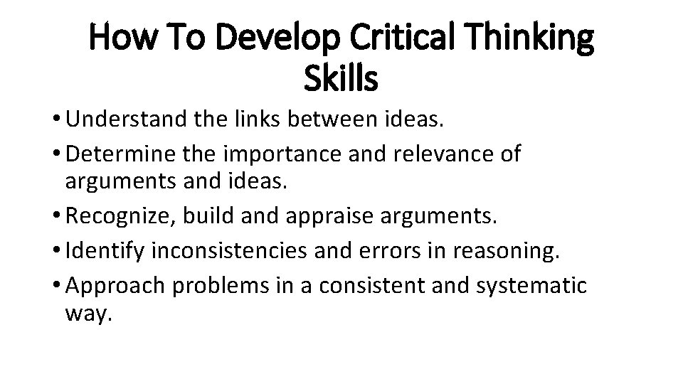 How To Develop Critical Thinking Skills • Understand the links between ideas. • Determine
