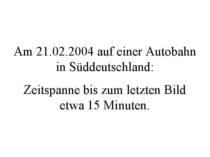 Am 21. 02. 2004 auf einer Autobahn in Süddeutschland: Zeitspanne bis zum letzten Bild