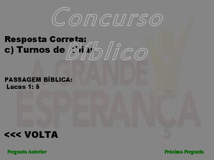 Concurso Bíblico Resposta Correta: c) Turnos de Abias PASSAGEM BÍBLICA: Lucas 1: 5 <<<