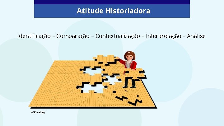 Atitude Historiadora Identificação – Comparação – Contextualização – Interpretação – Análise ©Pixabay 