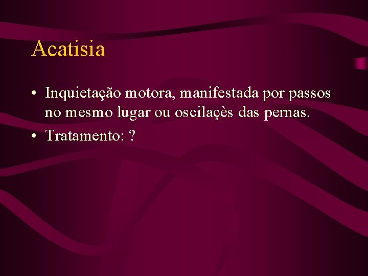 Acatisia • Inquietação motora, manifestada por passos no mesmo lugar ou oscilaçès das pernas.