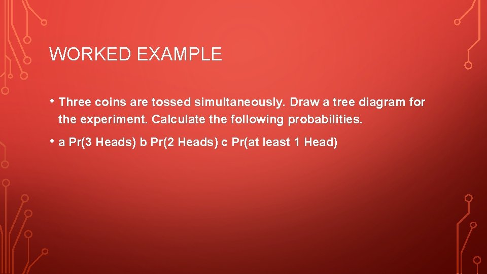WORKED EXAMPLE • Three coins are tossed simultaneously. Draw a tree diagram for the WORKED EXAMPLE • Three coins are tossed simultaneously. Draw a tree diagram for the