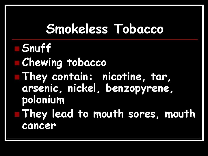 Smokeless Tobacco n Snuff n Chewing tobacco n They contain: nicotine, tar, arsenic, nickel,