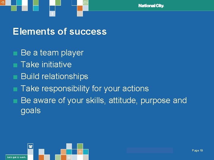 Elements of success ■ ■ ■ Be a team player Take initiative Build relationships