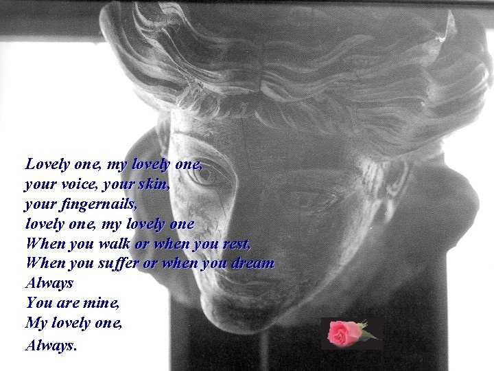 Lovely one, my lovely one, your voice, your skin, your fingernails, lovely one, my