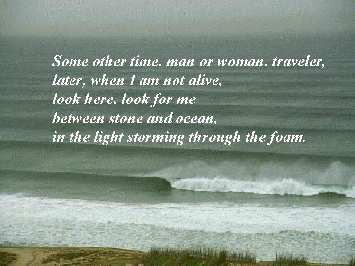 Some other time, man or woman, traveler, later, when I am not alive, look