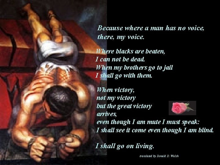 Because where a man has no voice, there, my voice. Where blacks are beaten,