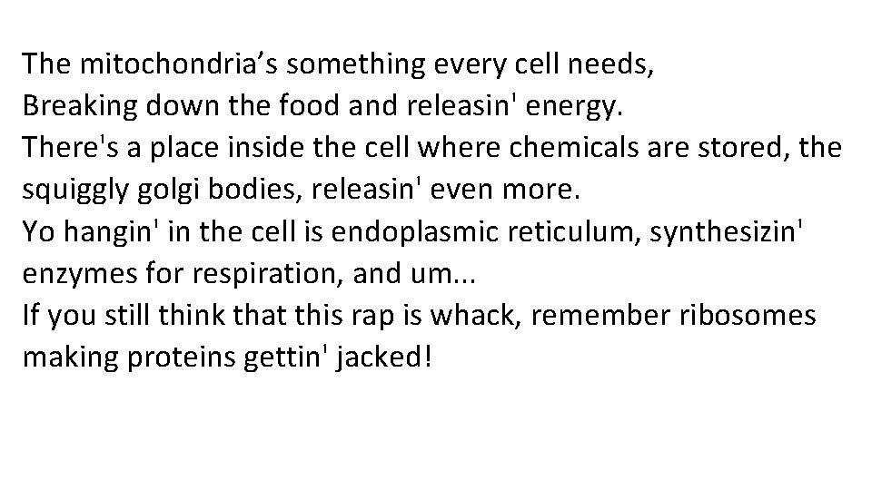 The mitochondria’s something every cell needs, Breaking down the food and releasin' energy. There's