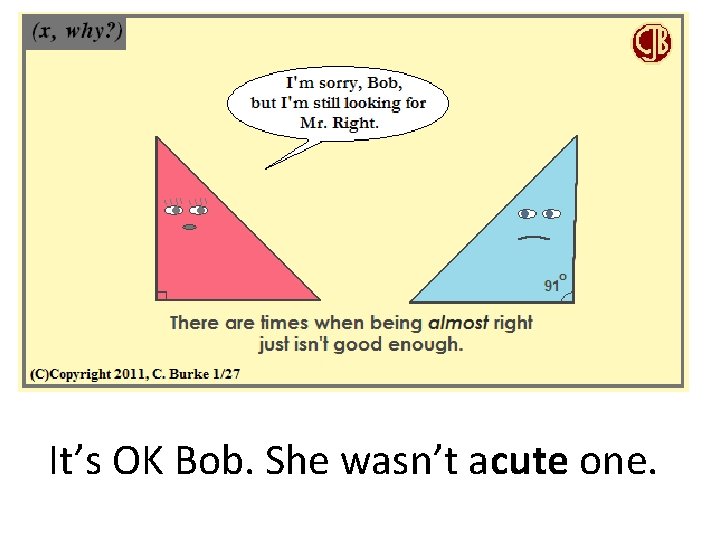 It’s OK Bob. She wasn’t acute one. 