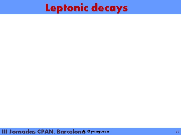Leptonic decays III Jornadas CPAN, Barcelona. A. Oyanguren 37 
