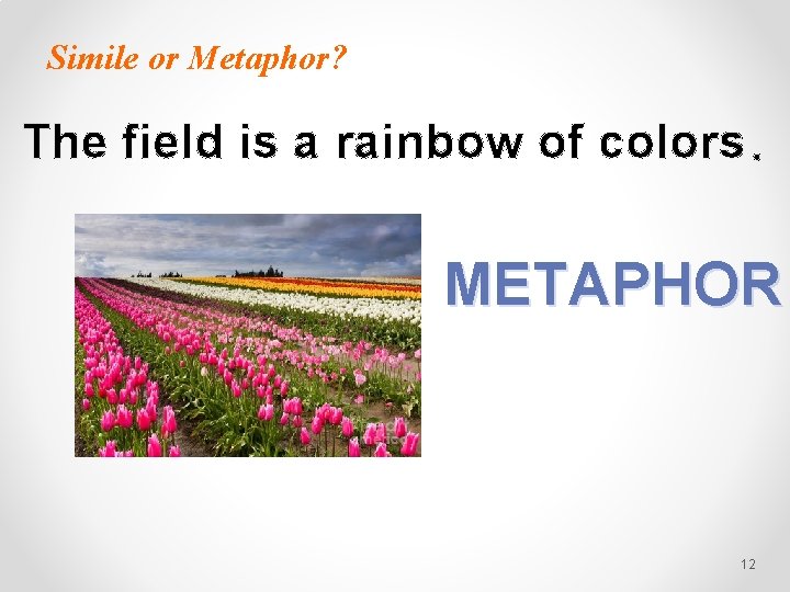 Simile or Metaphor? The field is a rainbow of colors. METAPHOR 12 