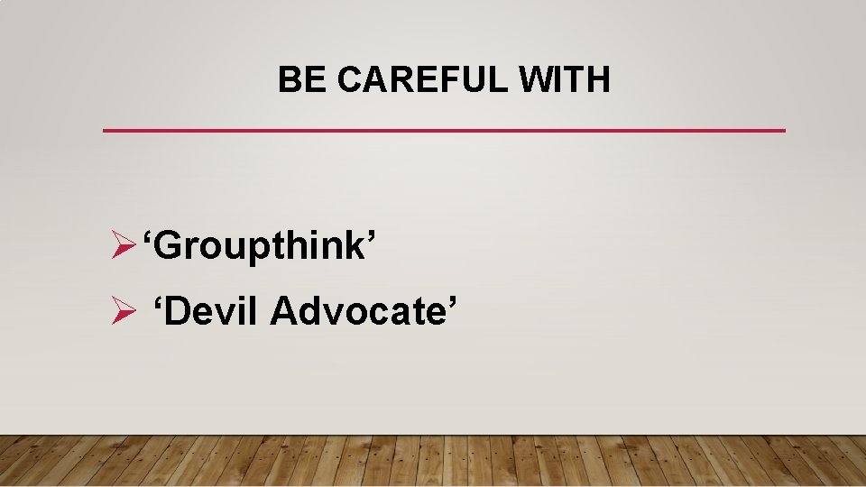 BE CAREFUL WITH Ø‘Groupthink’ Ø ‘Devil Advocate’ 