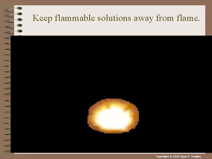 Keep flammable solutions away from flame. Copyright © 2010 Ryan P. Murphy 