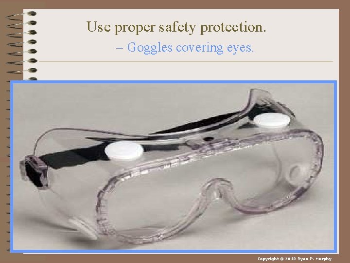 Use proper safety protection. – Goggles covering eyes. Copyright © 2010 Ryan P. Murphy