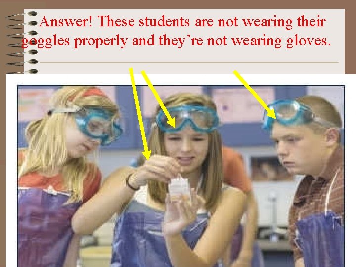 Answer! These students are not wearing their goggles properly and they’re not wearing gloves.