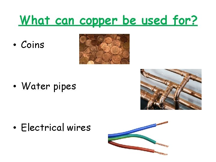 What can copper be used for? • Coins • Water pipes • Electrical wires