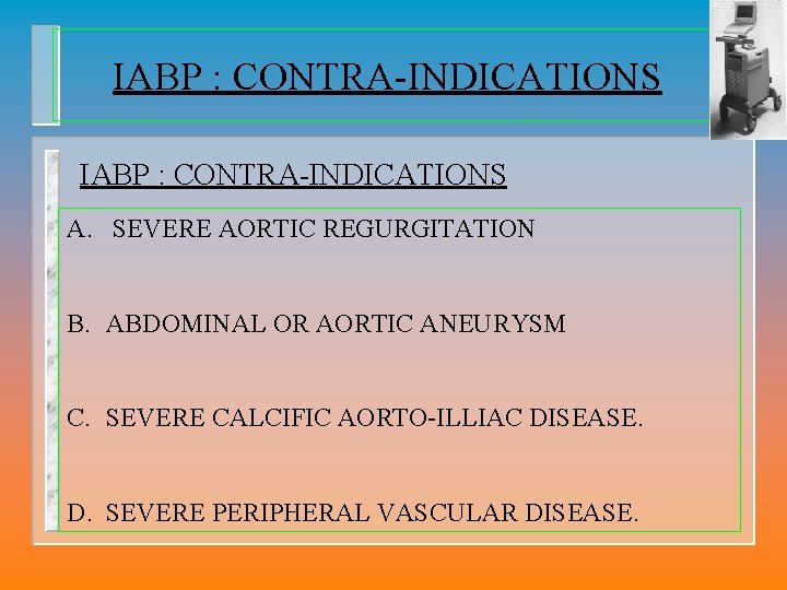 IABP : CONTRA-INDICATIONS A. SEVERE AORTIC REGURGITATION B. ABDOMINAL OR AORTIC ANEURYSM C. SEVERE