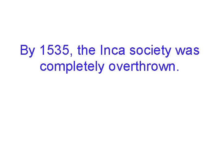 By 1535, the Inca society was completely overthrown. 